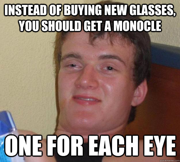 instead of buying new glasses, you should get a monocle one for each eye  10 Guy
