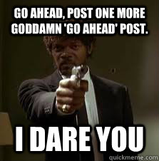 Go Ahead, post one more goddamn 'go ahead' post. I dare you  Pulp Fiction meme