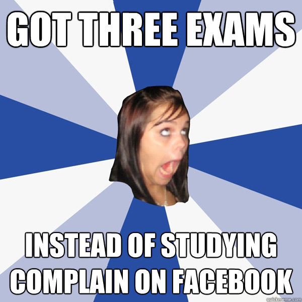 Got three exams Instead of Studying complain on facebook  Annoying Facebook Girl