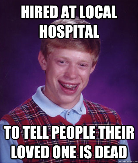 Hired at local hospital to tell people their loved one is dead  Bad Luck Brian