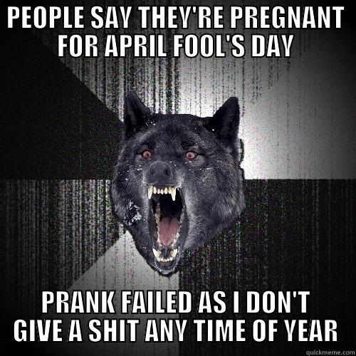 PEOPLE SAY THEY'RE PREGNANT FOR APRIL FOOL'S DAY PRANK FAILED AS I DON'T GIVE A SHIT ANY TIME OF YEAR Insanity Wolf