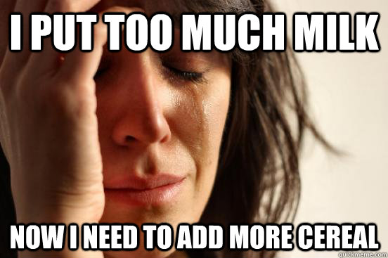 i put too much milk now i need to add more cereal  First World Problems