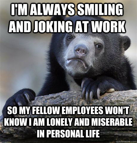I'm always smiling and joking at work So my fellow employees won't know i am lonely and miserable in personal life - I'm always smiling and joking at work So my fellow employees won't know i am lonely and miserable in personal life  Confession Bear