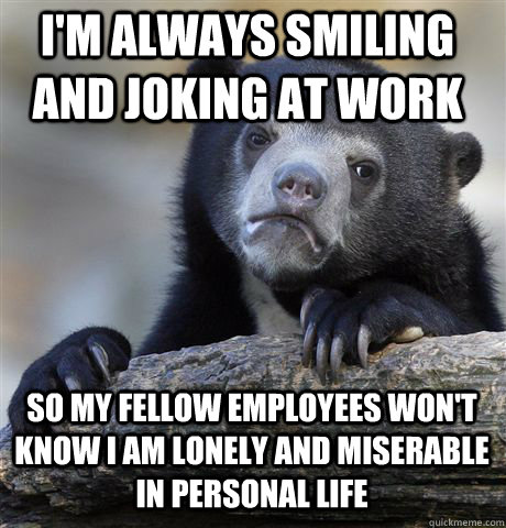 I'm always smiling and joking at work So my fellow employees won't know i am lonely and miserable in personal life  Confession Bear