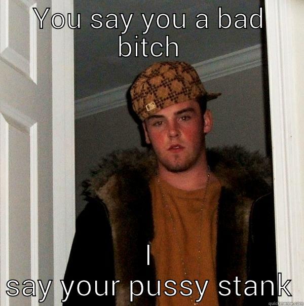 YOU SAY YOU A BAD BITCH I SAY YOUR PUSSY STANK Scumbag Steve