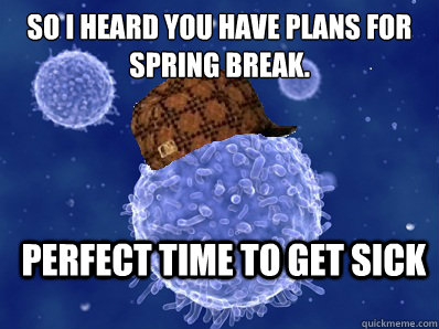 So I heard you have plans for Spring Break. Perfect time to get sick - So I heard you have plans for Spring Break. Perfect time to get sick  Scumbag immune system