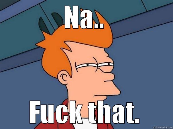 NA.. FUCK THAT. Futurama Fry
