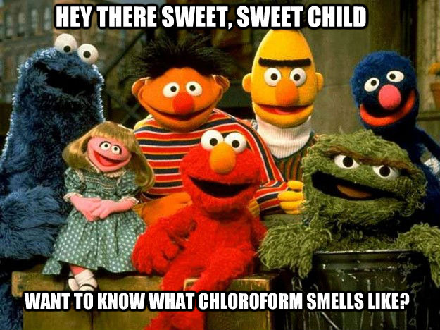 HEY THERE SWEET, SWEET CHILD WANT TO KNOW WHAT CHLOROFORM SMELLS LIKE?  untitled meme