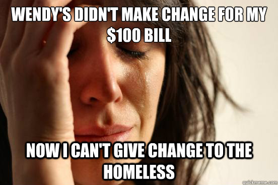 Wendy's didn't make change for my $100 bill Now I can't give change to the homeless - Wendy's didn't make change for my $100 bill Now I can't give change to the homeless  First World Problems