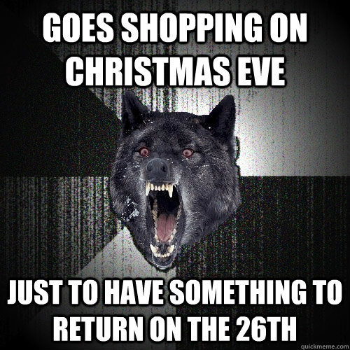 Goes shopping on christmas eve just to have something to return on the 26th  Insanity Wolf