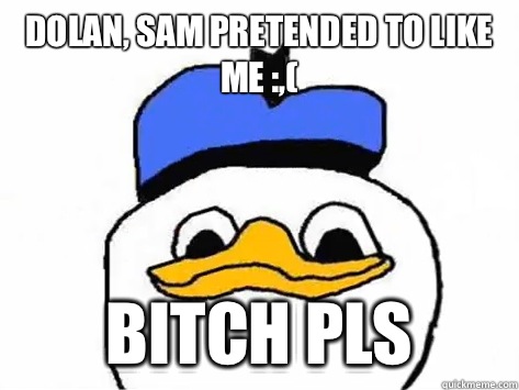 Dolan, Sam pretended to like me :,( Bitch pls  