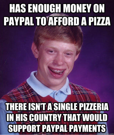 has enough money on paypal to afford a pizza there isn't a single pizzeria in his country that would support paypal payments - has enough money on paypal to afford a pizza there isn't a single pizzeria in his country that would support paypal payments  Bad Luck Brian