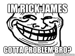 Im rick james gotta problem bro?  Troll Face