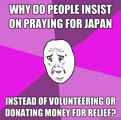 why do people insist on praying for Japan instead of volunteering or donating money for relief?  LIfe is Confusing