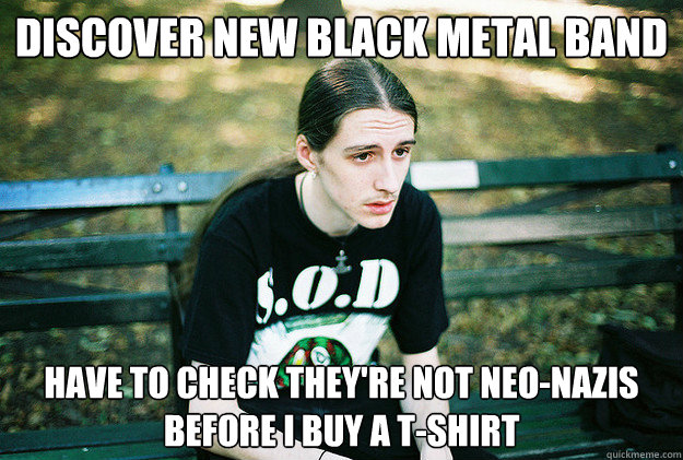 discover new black metal band have to check they're not neo-nazis before i buy a t-shirt  First World Metal Problems