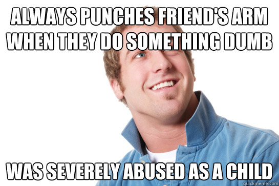 Always punches friend's arm when they do something dumb        was severely abused as a child  Misunderstood D-Bag