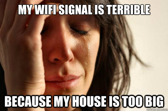 My wifi signal is terrible Because my house is too big  First World Problems