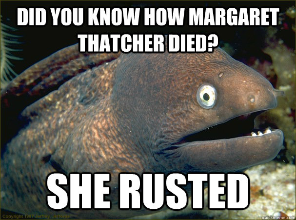 Did you know how margaret thatcher died? She rusted - Did you know how margaret thatcher died? She rusted  Bad Joke Eel