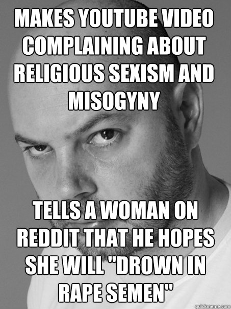 Makes Youtube video complaining about religious sexism and misogyny Tells a woman on reddit that he hopes she will 