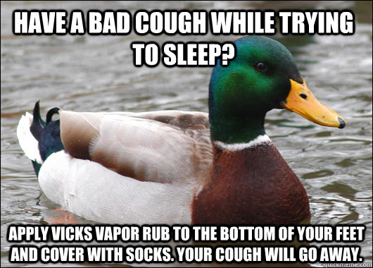 Have a bad cough while trying to sleep? Apply Vicks Vapor Rub to the bottom of your feet and cover with socks. Your cough will go away.  - Have a bad cough while trying to sleep? Apply Vicks Vapor Rub to the bottom of your feet and cover with socks. Your cough will go away.   Actual Advice Mallard