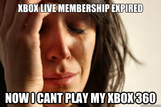 Xbox live membership expired  now i cant play my Xbox 360  First World Problems