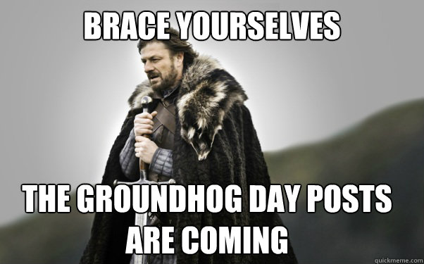 BRACE YOURSELVES The Groundhog day posts are coming  Ned Stark