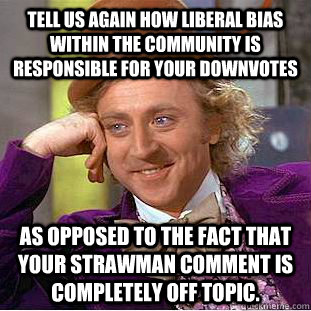 Tell us again how liberal bias within the community is responsible for your downvotes as opposed to the fact that your strawman comment is completely off topic.  Creepy Wonka