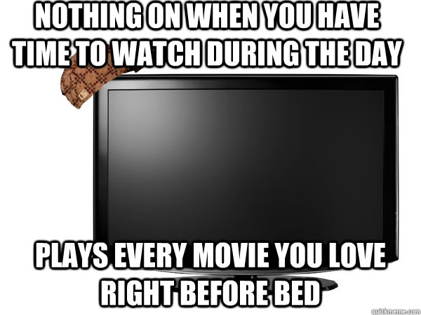 Nothing on when you have time to watch during the day Plays every movie you love right before bed  