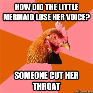 How did the little mermaid lose her voice? Someone cut her throat - How did the little mermaid lose her voice? Someone cut her throat  Anti-Joke Chicken