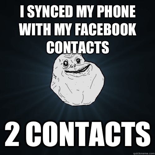 I synced my phone with my Facebook contacts 2 contacts  Forever Alone