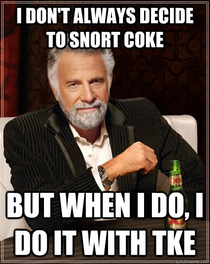I don't always decide to snort coke but when I do, I do it with TKE  The Most Interesting Man In The World