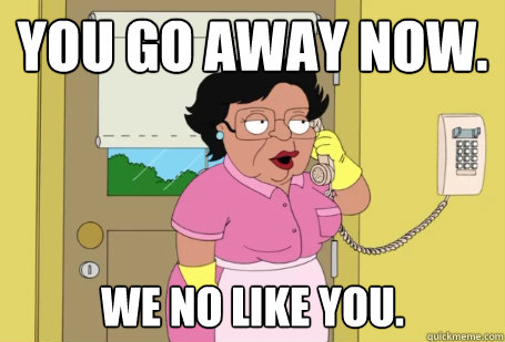 You go away now. We no like you.  - You go away now. We no like you.   Consuela