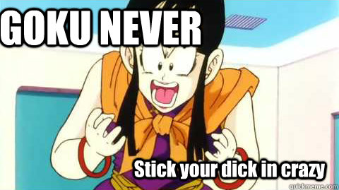      GOKU NEVER Stick your dick in crazy -      GOKU NEVER Stick your dick in crazy  Chi-Chi mad