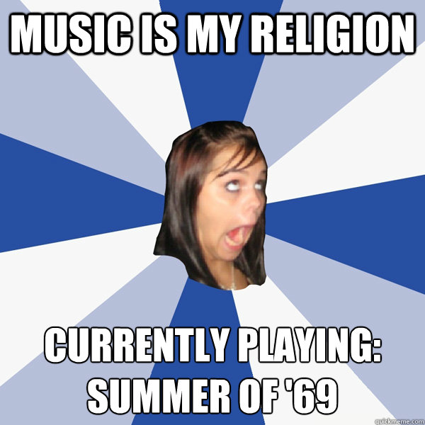 Music is my religion currently playing:
Summer of '69  Annoying Facebook Girl