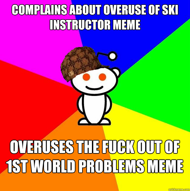 Complains about overuse of ski instructor meme Overuses the fuck out of 1st world problems meme  Scumbag Redditor