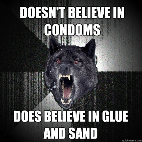 doesn't believe in condoms does believe in glue and sand  Insanity Wolf