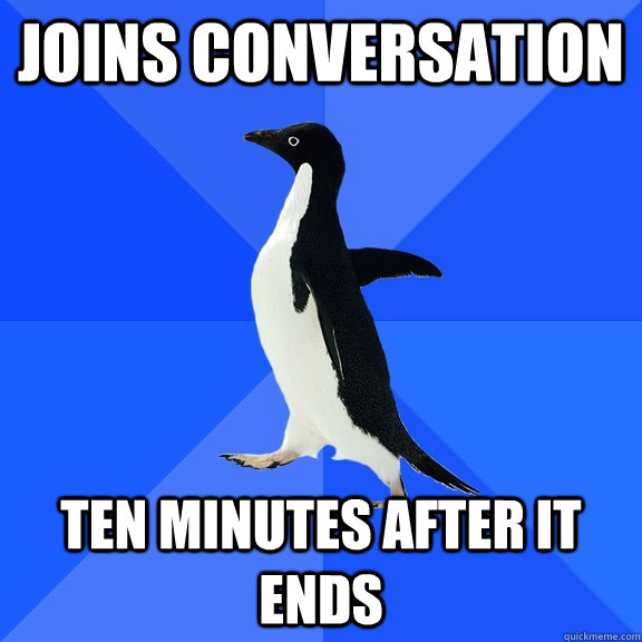 Joins conversation Ten Minutes after it ends  Socially Awkward Penguin