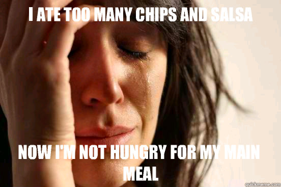 I ate too many chips and salsa Now I'm not hungry for my main meal  First World Problems