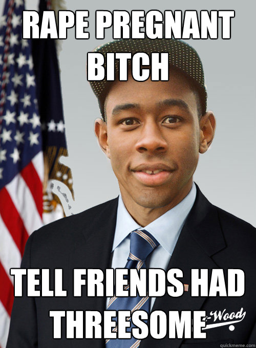 Rape pregnant bitch tell friends had threesome  Tyler For President