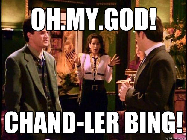Oh.My.God! Chand-ler Bing!  
