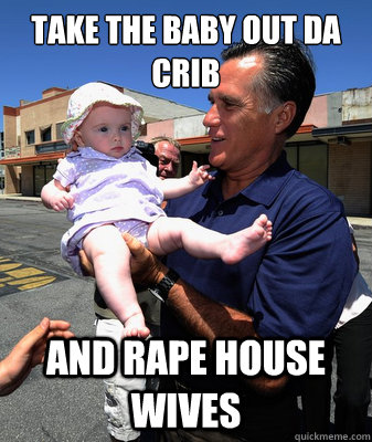 Take the baby out da crib And rape house wives  Mitt Romney