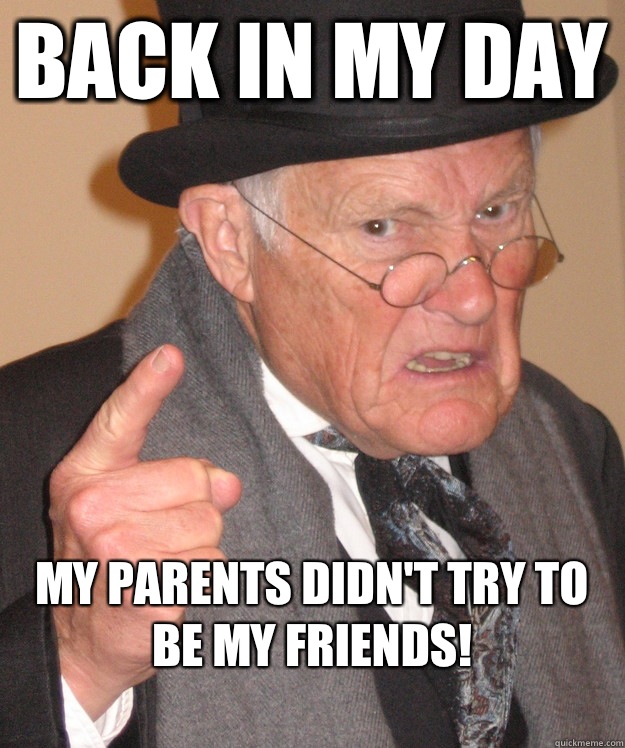 Back in my day My parents didn't try to be my friends!
  Angry Old Man