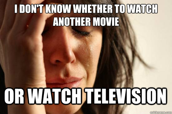 I don't know whether to watch another movie or watch television  First World Problems