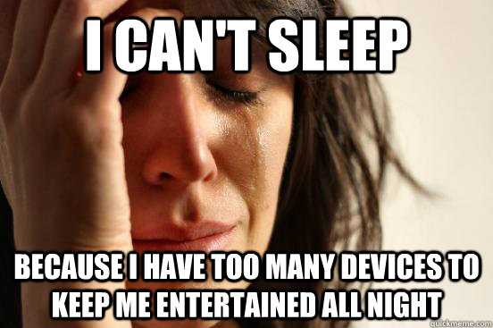 I can't sleep because i have too many devices to keep me entertained all night  First World Problems