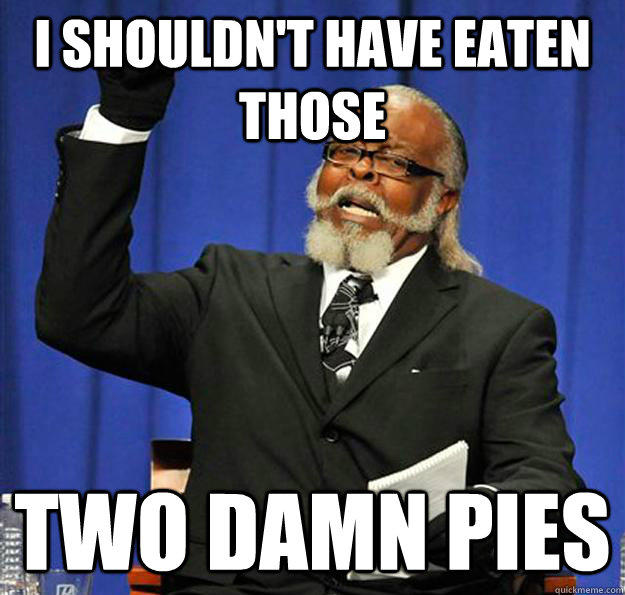 I shouldn't have eaten those two damn pies - I shouldn't have eaten those two damn pies  Jimmy McMillan