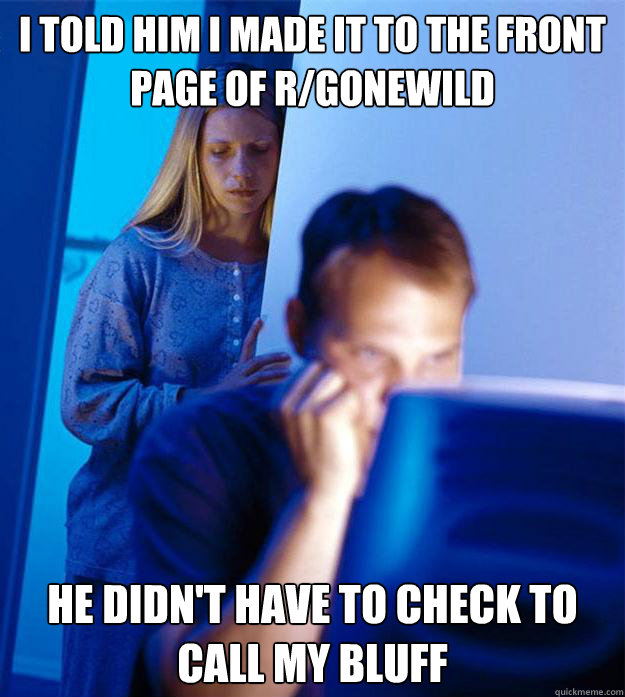 I told him I made it to the front page of r/gonewild he didn't have to check to call my bluff  Redditors Wife