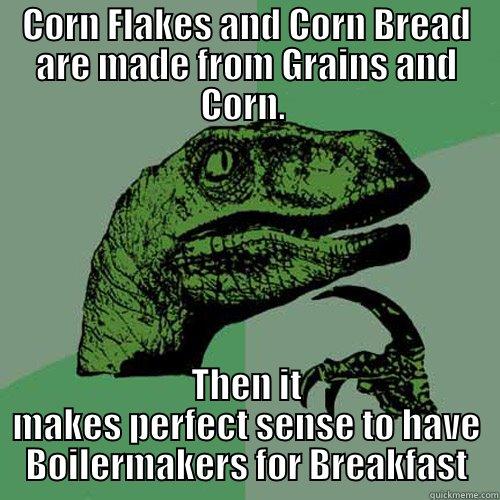 CORN FLAKES AND CORN BREAD ARE MADE FROM GRAINS AND CORN.  THEN IT MAKES PERFECT SENSE TO HAVE BOILERMAKERS FOR BREAKFAST Philosoraptor