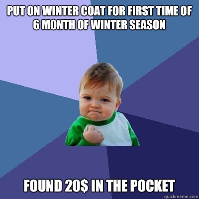 Put on winter coat for first time of 6 month of winter season Found 20$ in the pocket  Success Kid
