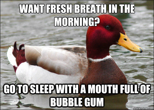 Want fresh breath in the morning?
 go to sleep with a mouth full of bubble gum  Malicious Advice Mallard