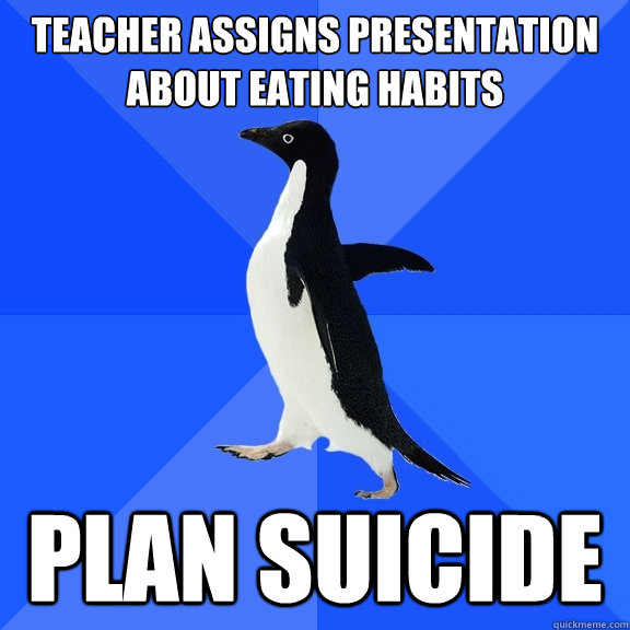 teacher assigns presentation about eating habits plan suicide  Socially Awkward Penguin